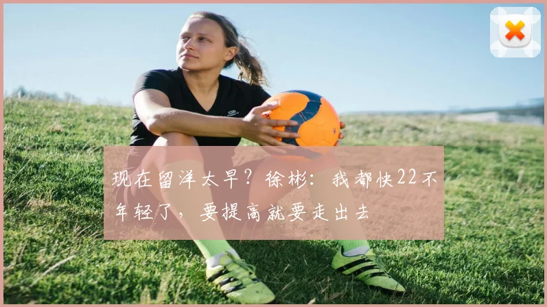 现在留洋太早？徐彬：我都快22不年轻了，要提高就要走出去