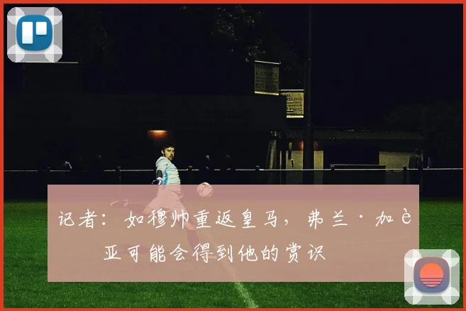 记者：如穆帅重返皇马，弗兰·加西亚可能会得到他的赏识