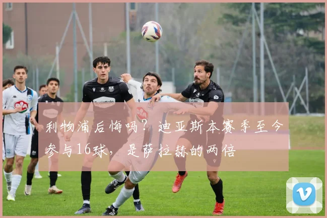 利物浦后悔吗？迪亚斯本赛季至今参与16球，是萨拉赫的两倍