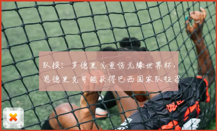 队报：罗德里戈重伤无缘世界杯，恩德里克可能获得巴西国家队征召